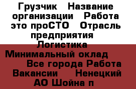 Грузчик › Название организации ­ Работа-это проСТО › Отрасль предприятия ­ Логистика › Минимальный оклад ­ 25 000 - Все города Работа » Вакансии   . Ненецкий АО,Шойна п.